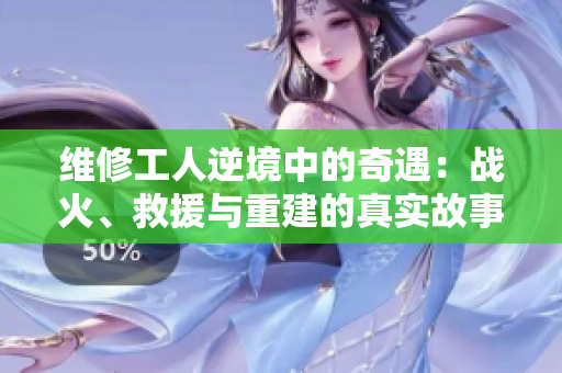 維修工人逆境中的奇遇：戰(zhàn)火、救援與重建的真實(shí)故事