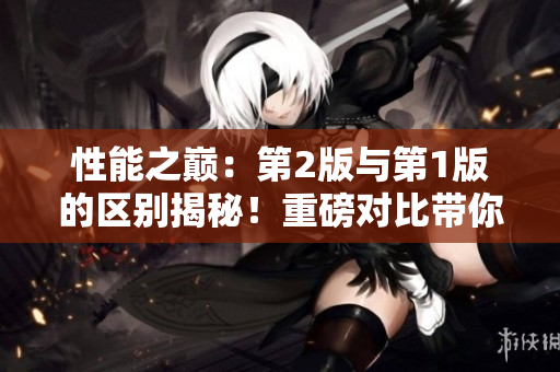 性能之巔：第2版與第1版的區(qū)別揭秘！重磅對比帶你了解新版本的特色與升級