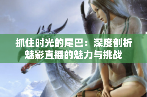 抓住時光的尾巴：深度剖析魅影直播的魅力與挑戰(zhàn)