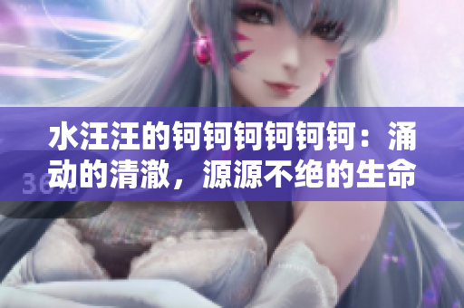 水汪汪的鈳鈳鈳鈳鈳鈳：涌動(dòng)的清澈，源源不絕的生命源泉