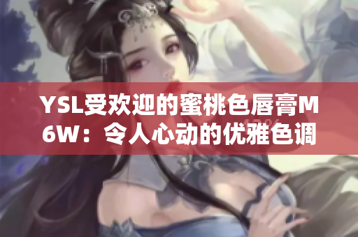 YSL受歡迎的蜜桃色唇膏M6W：令人心動(dòng)的優(yōu)雅色調(diào)