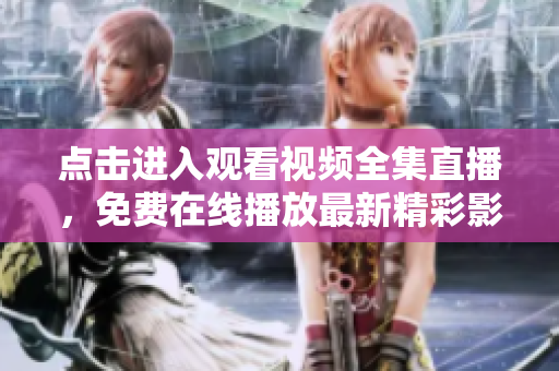 點(diǎn)擊進(jìn)入觀看視頻全集直播，免費(fèi)在線播放最新精彩影視劇集