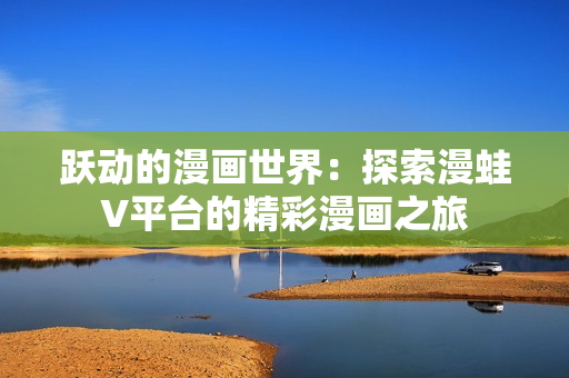 躍動(dòng)的漫畫世界：探索漫蛙V平臺(tái)的精彩漫畫之旅