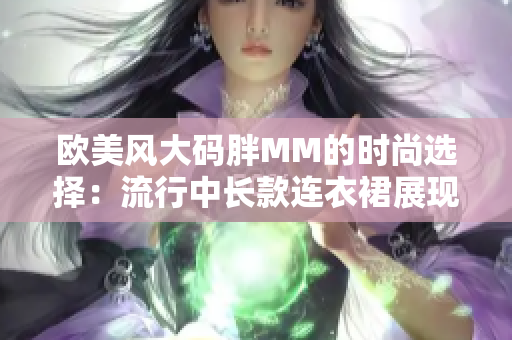 歐美風大碼胖MM的時尚選擇：流行中長款連衣裙展現(xiàn)魅力