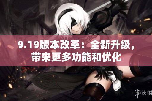 9.19版本改革：全新升級，帶來更多功能和優(yōu)化