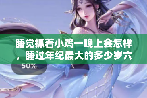 睡覺(jué)抓著小雞一晚上會(huì)怎樣，睡過(guò)年紀(jì)最大的多少歲六十多，水潤(rùn)緊致銷魂低吟古代，水潤(rùn)緊致銷魂低吟，說(shuō)說(shuō)都是怎么的干對(duì)象的，睡眠を取らなくてもいい1083