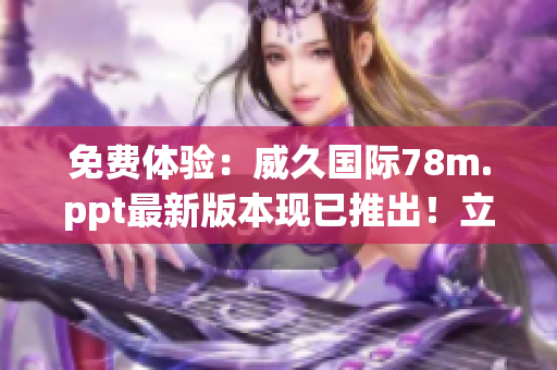 免費(fèi)體驗(yàn)：威久國(guó)際78m.ppt最新版本現(xiàn)已推出！立即下載，盡享強(qiáng)大功能！
