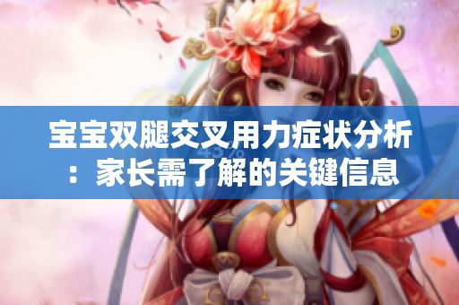 寶寶雙腿交叉用力癥狀分析：家長(zhǎng)需了解的關(guān)鍵信息