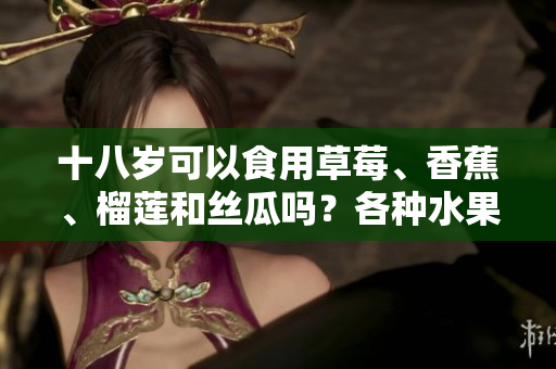 十八歲可以食用草莓、香蕉、榴蓮和絲瓜嗎？各種水果是否適合青少年飲食？