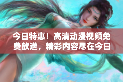 今日特惠！高清動漫視頻免費(fèi)放送，精彩內(nèi)容盡在今日重磅播放