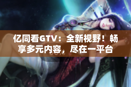 億同看GTV：全新視野！暢享多元內(nèi)容，盡在一平臺(tái)
