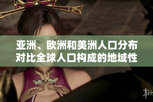 亞洲、歐洲和美洲人口分布對(duì)比全球人口構(gòu)成的地域性趨勢(shì)