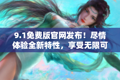 9.1免費(fèi)版官網(wǎng)發(fā)布！盡情體驗(yàn)全新特性，享受無(wú)限可能