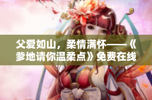 父愛(ài)如山，柔情滿懷——《爹地請(qǐng)你溫柔點(diǎn)》免費(fèi)在線閱讀