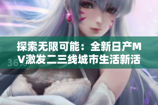 探索無限可能：全新日產(chǎn)MV激發(fā)二三線城市生活新活力