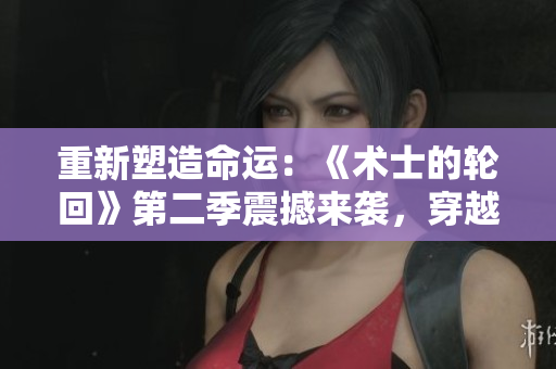 重新塑造命運(yùn)：《術(shù)士的輪回》第二季震撼來襲，穿越時空，續(xù)寫傳奇篇章！