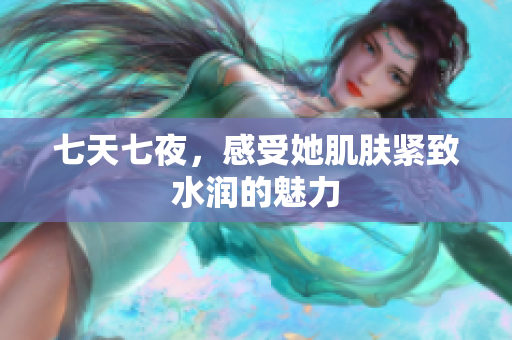 七天七夜，感受她肌膚緊致水潤的魅力