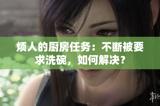 煩人的廚房任務(wù)：不斷被要求洗碗，如何解決？