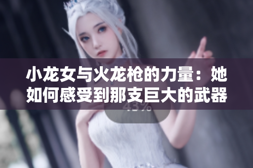 小龍女與火龍槍的力量：她如何感受到那支巨大的武器帶來(lái)的沖擊力和威力  