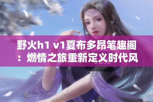 野火h1 v1夏布多昂筆趣閣：燃情之旅重新定義時(shí)代風(fēng)采