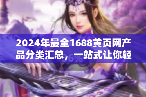 2024年最全1688黃頁(yè)網(wǎng)產(chǎn)品分類匯總，一站式讓你輕松找到想要的商品