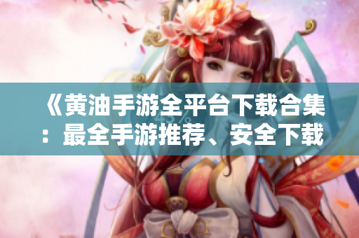 《黃油手游全平臺(tái)下載合集：最全手游推薦、安全下載，盡在此處！》