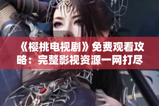 《櫻桃電視劇》免費(fèi)觀看攻略：完整影視資源一網(wǎng)打盡，盡在影視大全