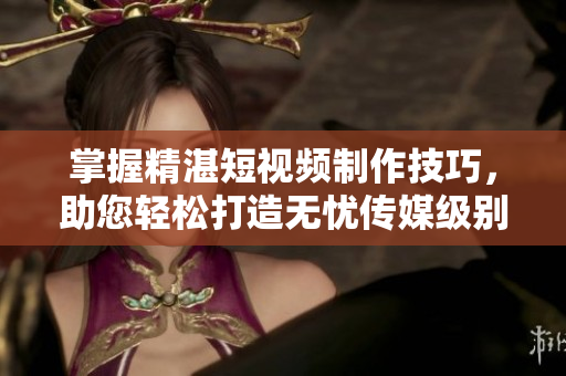 掌握精湛短視頻制作技巧，助您輕松打造無(wú)憂傳媒級(jí)別作品