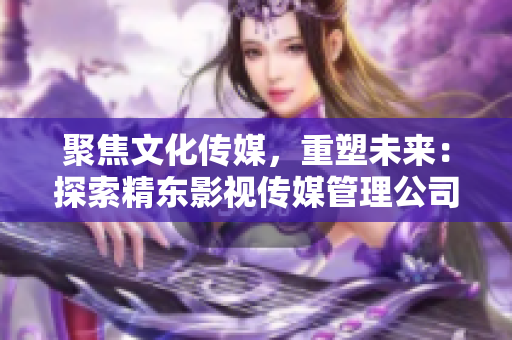聚焦文化傳媒，重塑未來(lái)：探索精東影視傳媒管理公司的文化管理模式