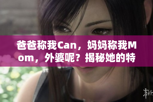 爸爸稱我Can，媽媽稱我Mom，外婆呢？揭秘她的特別稱呼