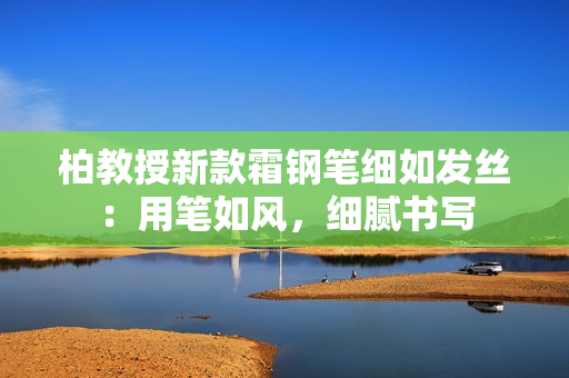 柏教授新款霜鋼筆細(xì)如發(fā)絲：用筆如風(fēng)，細(xì)膩書寫