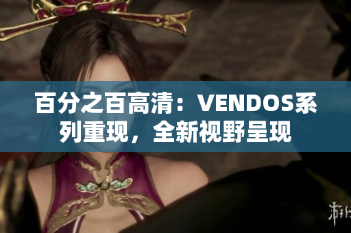 百分之百高清：VENDOS系列重現(xiàn)，全新視野呈現(xiàn)