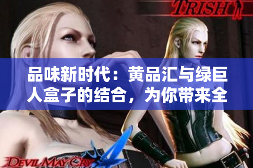 品味新時(shí)代：黃品匯與綠巨人盒子的結(jié)合，為你帶來全新體驗(yàn)