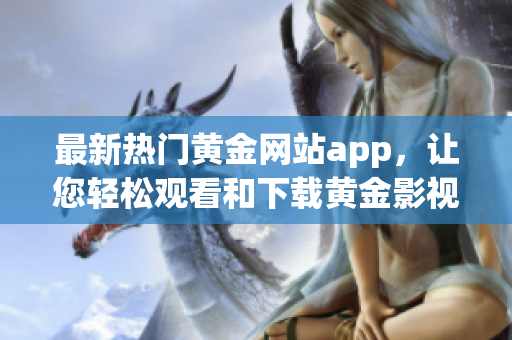 最新熱門(mén)黃金網(wǎng)站app，讓您輕松觀(guān)看和下載黃金影視資源