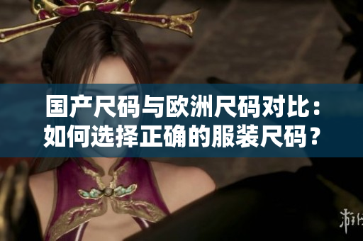 國(guó)產(chǎn)尺碼與歐洲尺碼對(duì)比：如何選擇正確的服裝尺碼？