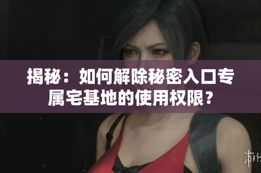 揭秘：如何解除秘密入口專屬宅基地的使用權(quán)限？