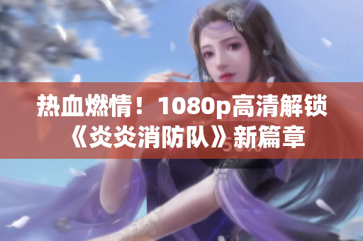 熱血燃情！1080p高清解鎖《炎炎消防隊(duì)》新篇章