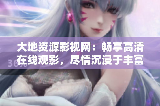 大地資源影視網(wǎng)：暢享高清在線觀影，盡情沉浸于豐富多彩的影視世界