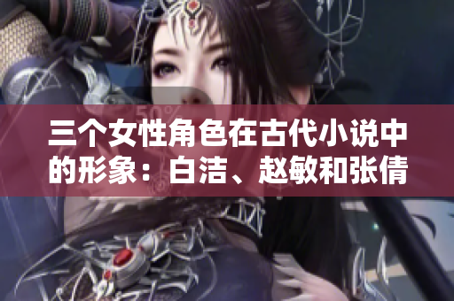 三個(gè)女性角色在古代小說(shuō)中的形象：白潔、趙敏和張倩