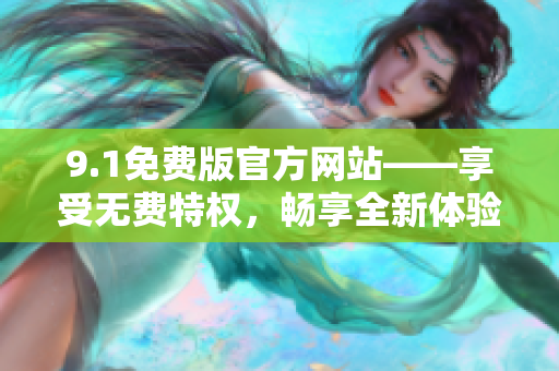 9.1免費(fèi)版官方網(wǎng)站——享受無(wú)費(fèi)特權(quán)，暢享全新體驗(yàn)