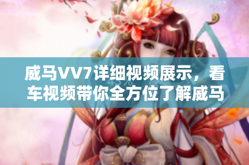 威馬VV7詳細(xì)視頻展示，看車(chē)視頻帶你全方位了解威馬VV7性能配置及外觀設(shè)計(jì)
