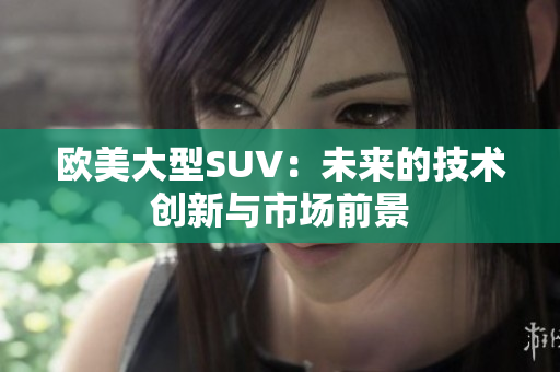 歐美大型SUV：未來(lái)的技術(shù)創(chuàng)新與市場(chǎng)前景