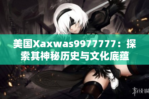 美國Xaxwas9977777：探索其神秘歷史與文化底蘊(yùn)