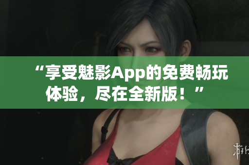 “享受魅影App的免費(fèi)暢玩體驗(yàn)，盡在全新版！”