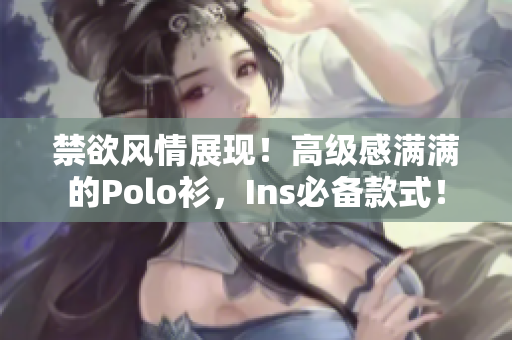 禁欲風(fēng)情展現(xiàn)！高級感滿滿的Polo衫，Ins必備款式！