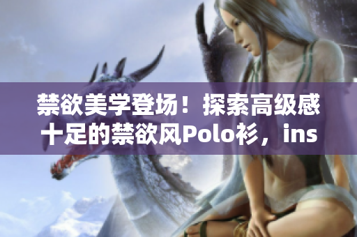 禁欲美學(xué)登場！探索高級感十足的禁欲風(fēng)Polo衫，ins風(fēng)范盡顯！