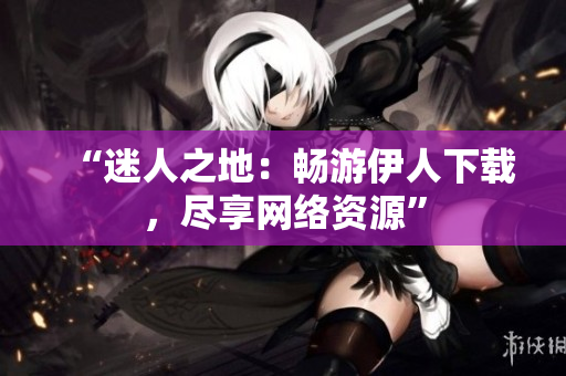 “迷人之地：暢游伊人下載，盡享網(wǎng)絡(luò)資源”