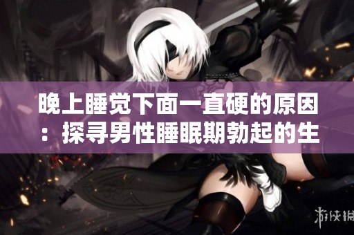 晚上睡覺下面一直硬的原因：探尋男性睡眠期勃起的生理和心理因素