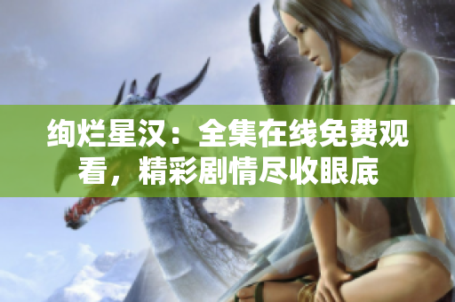 絢爛星漢：全集在線免費觀看，精彩劇情盡收眼底