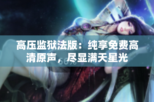 高壓監(jiān)獄法版：純享免費高清原聲，盡顯滿天星光